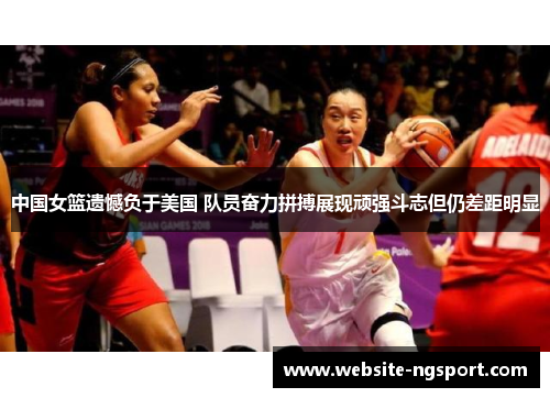 中国女篮遗憾负于美国 队员奋力拼搏展现顽强斗志但仍差距明显