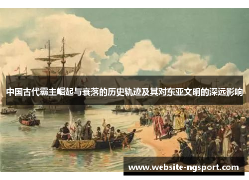 中国古代霸主崛起与衰落的历史轨迹及其对东亚文明的深远影响