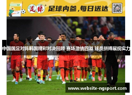 中国国足对阵韩国精彩对决回顾 赛场激情四溢 球员拼搏展现实力