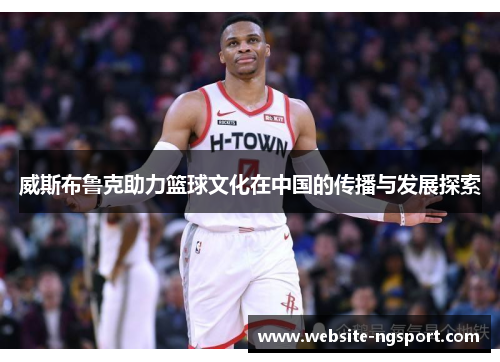威斯布鲁克助力篮球文化在中国的传播与发展探索